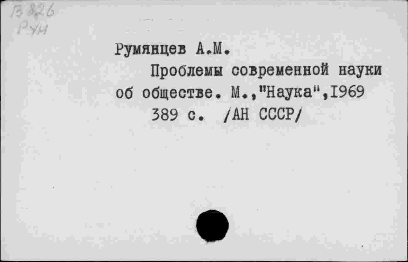 ﻿Ры
Румянцев АЛ.
Проблемы современной науки об обществе. М.,"Наука“,1969
389 с. /АН СССР/